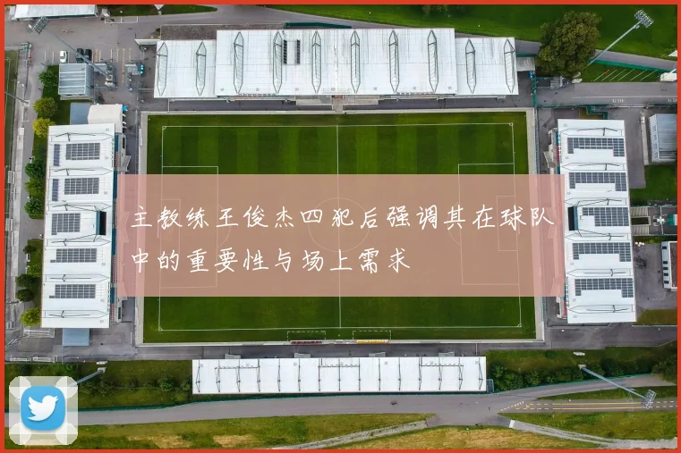主教练王俊杰四犯后强调其在球队中的重要性与场上需求