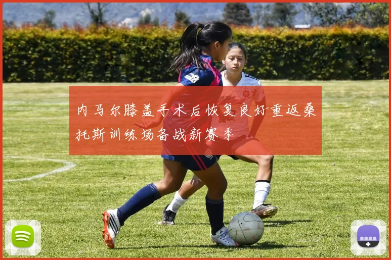 内马尔膝盖手术后恢复良好重返桑托斯训练场备战新赛季