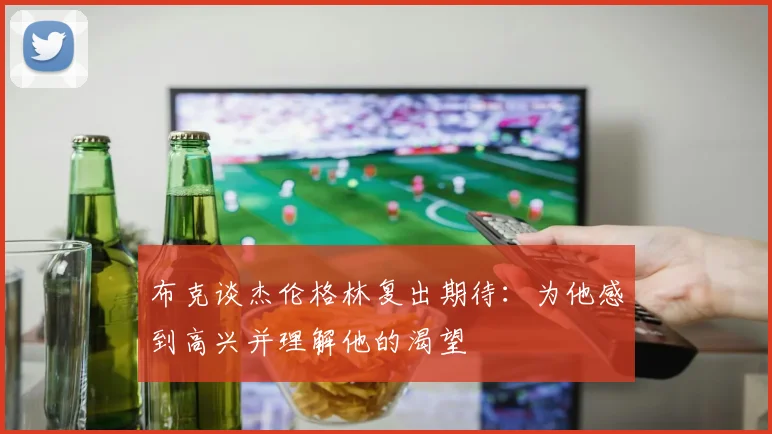 布克谈杰伦格林复出期待：为他感到高兴并理解他的渴望