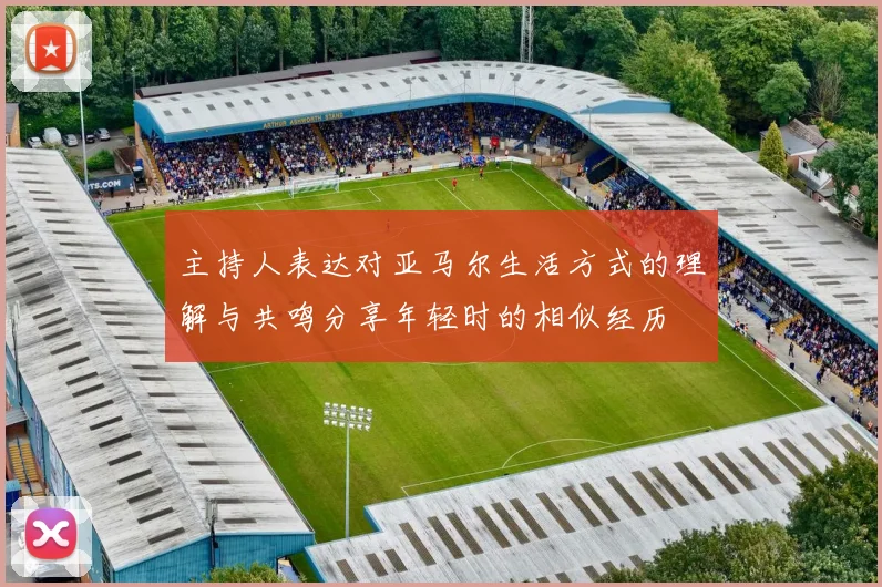 主持人表达对亚马尔生活方式的理解与共鸣分享年轻时的相似经历