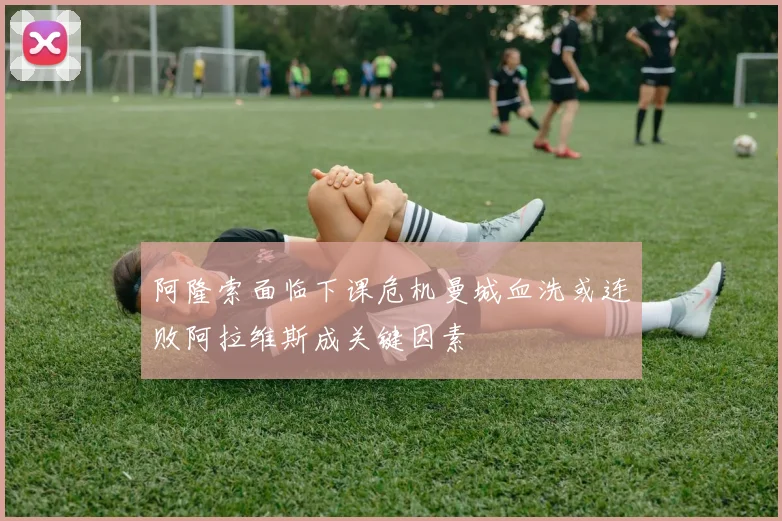 阿隆索面临下课危机曼城血洗或连败阿拉维斯成关键因素