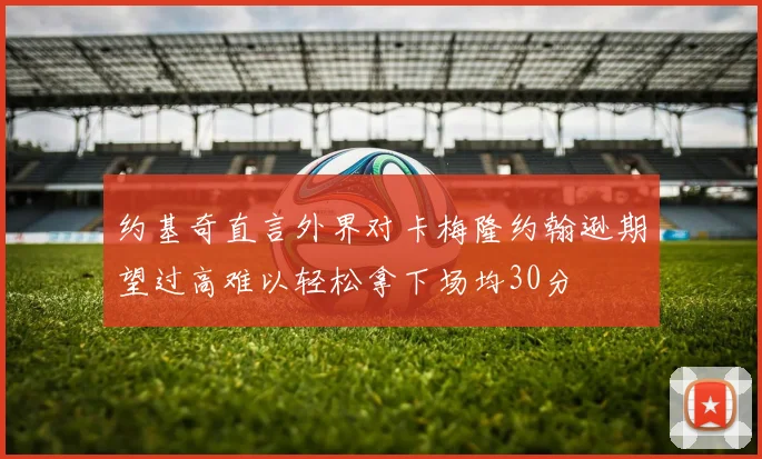 约基奇直言外界对卡梅隆约翰逊期望过高难以轻松拿下场均30分