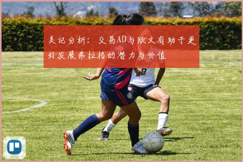 美记分析：交易AD与欧文有助于更好发展弗拉格的潜力与价值