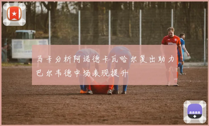 马卡分析阿诺德卡瓦哈尔复出助力巴尔韦德中场表现提升