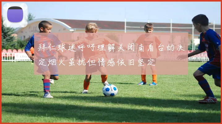 拜仁球迷呼吁理解关闭南看台的决定烟火虽扰但情感依旧坚定