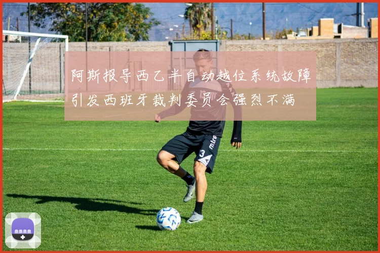 阿斯报导西乙半自动越位系统故障引发西班牙裁判委员会强烈不满