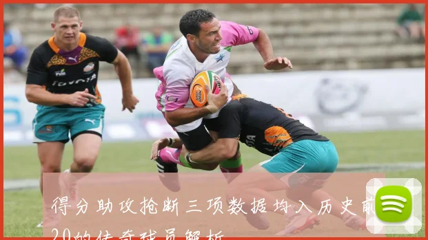 得分助攻抢断三项数据均入历史前20的传奇球员解析