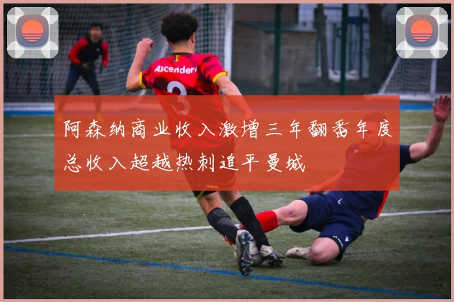 阿森纳商业收入激增三年翻番年度总收入超越热刺追平曼城