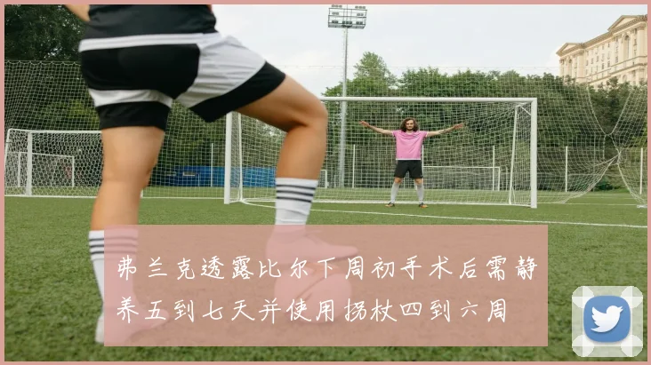 弗兰克透露比尔下周初手术后需静养五到七天并使用拐杖四到六周