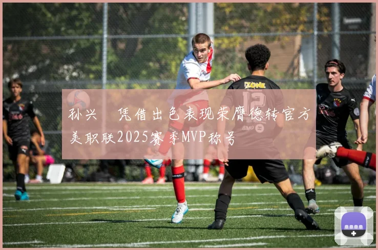 孙兴慜凭借出色表现荣膺德转官方美职联2025赛季MVP称号