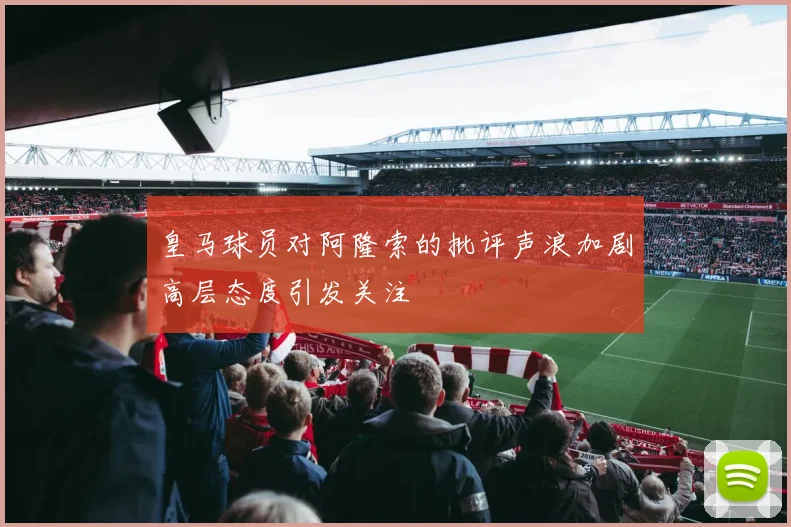 皇马球员对阿隆索的批评声浪加剧高层态度引发关注
