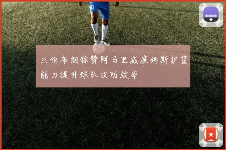 杰伦布朗称赞阿马里威廉姆斯护筐能力提升球队攻防效率