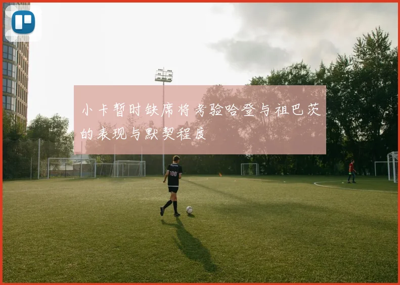 小卡暂时缺席将考验哈登与祖巴茨的表现与默契程度