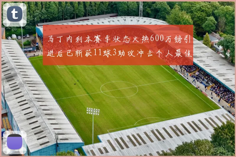 马丁内利本赛季状态火热600万镑引进后已斩获11球3助攻冲击个人最佳表现