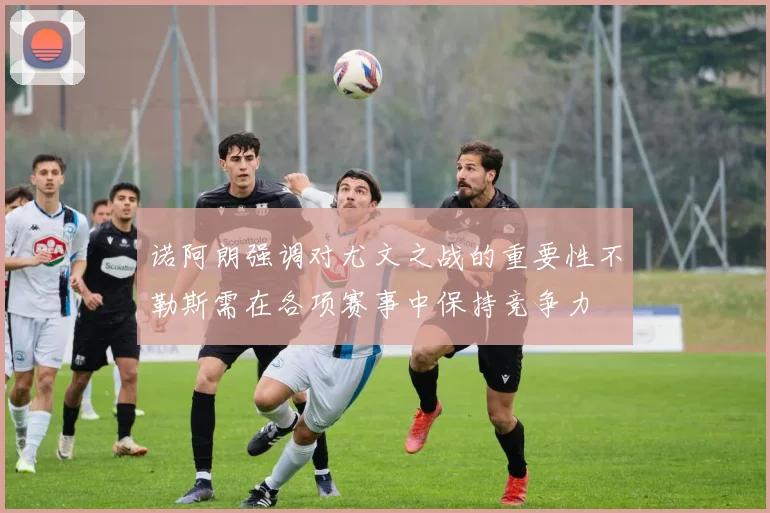 诺阿朗强调对尤文之战的重要性不勒斯需在各项赛事中保持竞争力