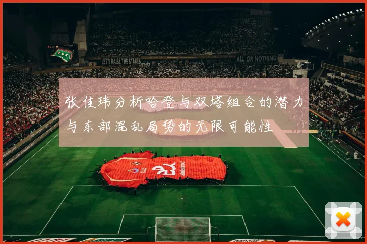 张佳玮分析哈登与双塔组合的潜力与东部混乱局势的无限可能性