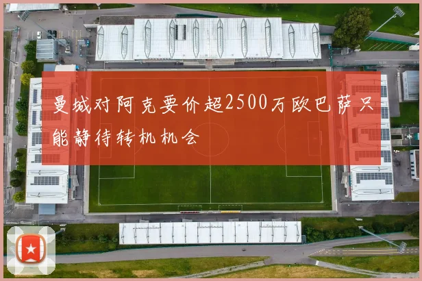 曼城对阿克要价超2500万欧巴萨只能静待转机机会