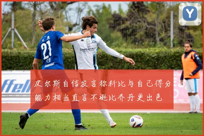 皮尔斯自信发言称科比与自己得分能力相当直言不逊比乔丹更出色