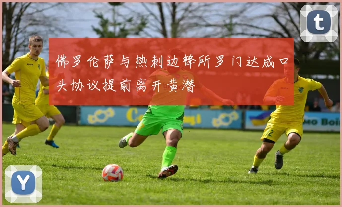 佛罗伦萨与热刺边锋所罗门达成口头协议提前离开黄潜
