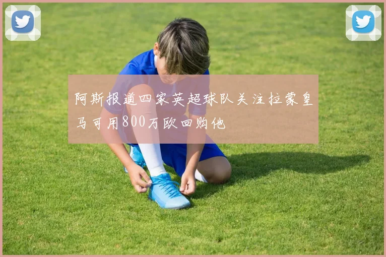 阿斯报道四家英超球队关注拉蒙皇马可用800万欧回购他