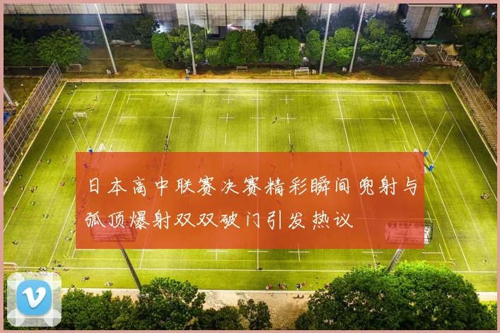 日本高中联赛决赛精彩瞬间兜射与弧顶爆射双双破门引发热议