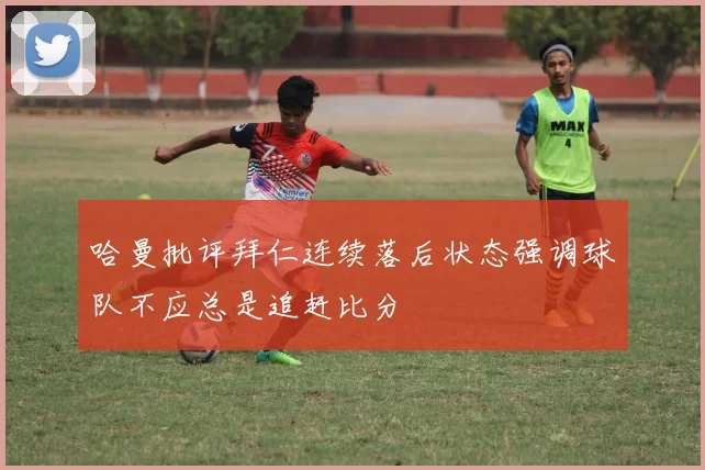 哈曼批评拜仁连续落后状态强调球队不应总是追赶比分
