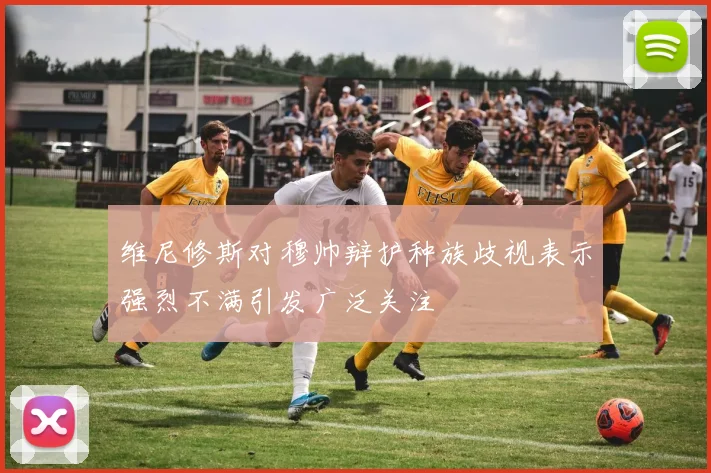 维尼修斯对穆帅辩护种族歧视表示强烈不满引发广泛关注