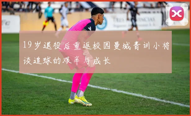 19岁退役后重返校园曼城青训小将谈追球的艰辛与成长