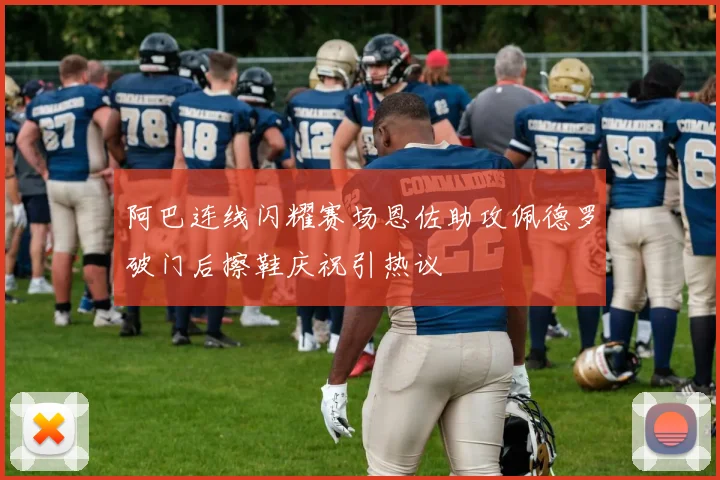 阿巴连线闪耀赛场恩佐助攻佩德罗破门后擦鞋庆祝引热议