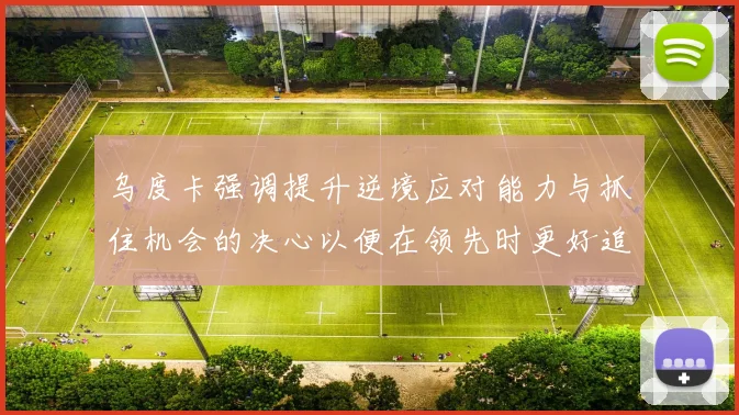 乌度卡强调提升逆境应对能力与抓住机会的决心以便在领先时更好追击对手