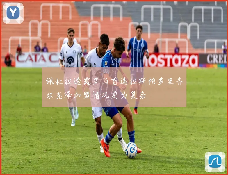 佩杜拉透露罗马首选拉斯帕多里齐尔克泽加盟情况更为复杂