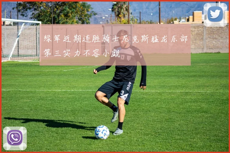 绿军近期连胜骑士尼克斯猛龙东部第三实力不容小觑