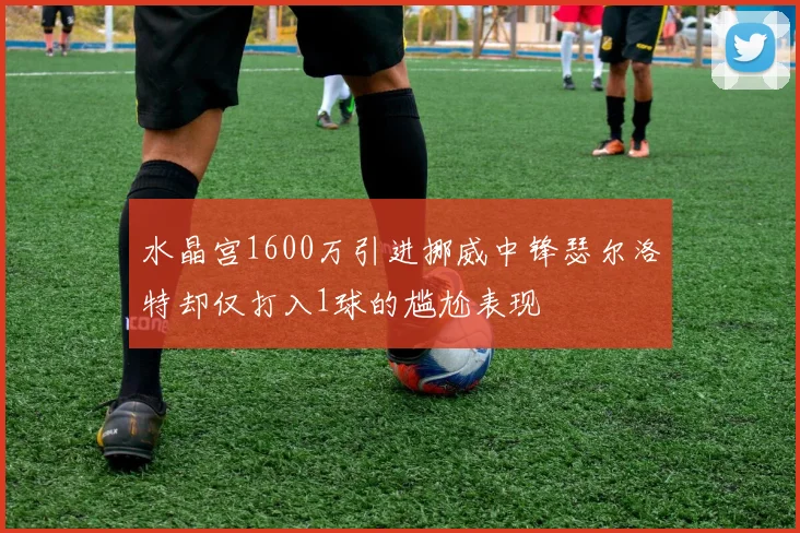 水晶宫1600万引进挪威中锋瑟尔洛特却仅打入1球的尴尬表现