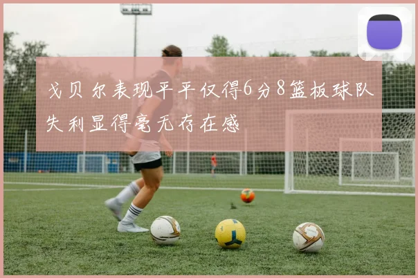 戈贝尔表现平平仅得6分8篮板球队失利显得毫无存在感