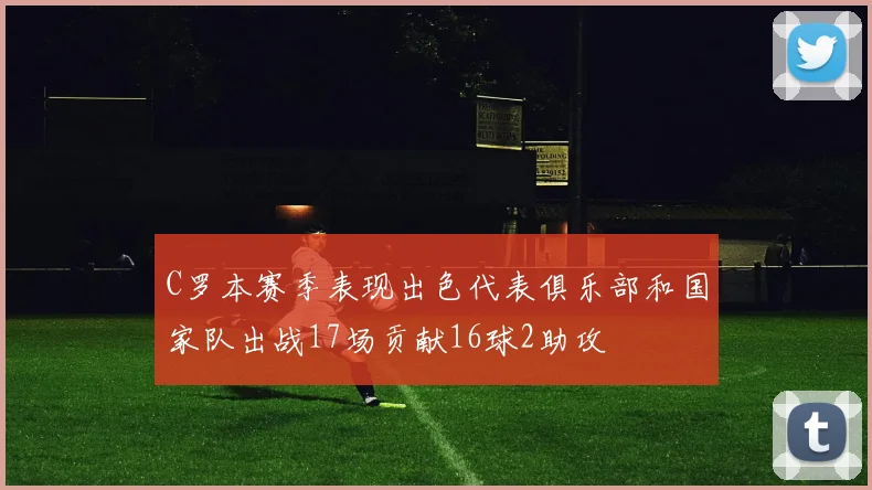 C罗本赛季表现出色代表俱乐部和国家队出战17场贡献16球2助攻