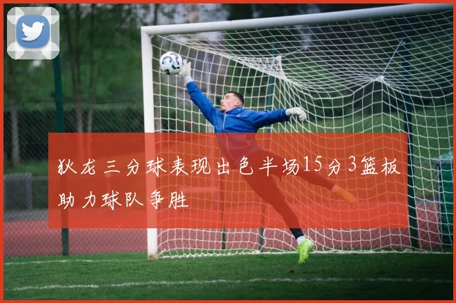 狄龙三分球表现出色半场15分3篮板助力球队争胜