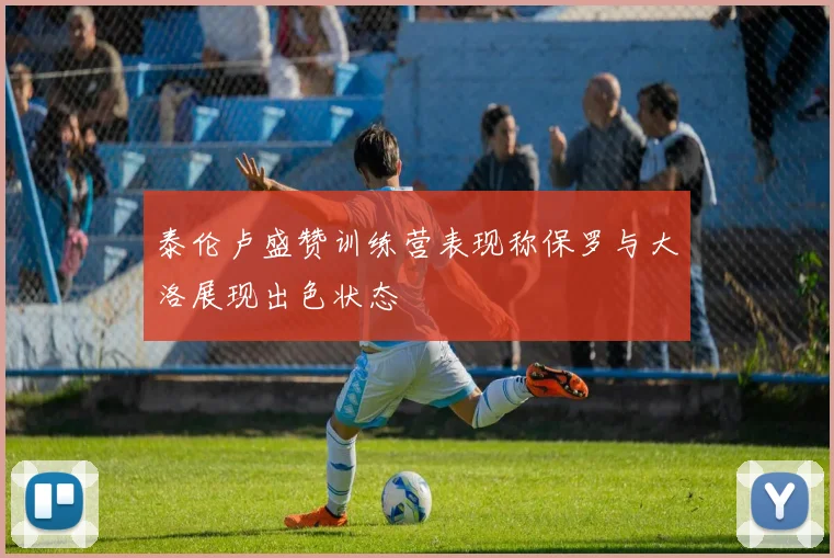泰伦卢盛赞训练营表现称保罗与大洛展现出色状态