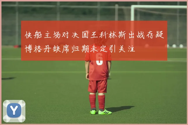 快船主场对决国王科林斯出战存疑博格丹缺席归期未定引关注