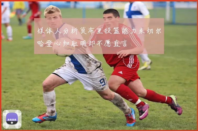 媒体人分析莫布里投篮能力米切尔哈登心知肚明却不愿直言