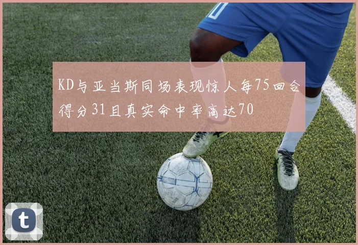 KD与亚当斯同场表现惊人每75回合得分31且真实命中率高达70