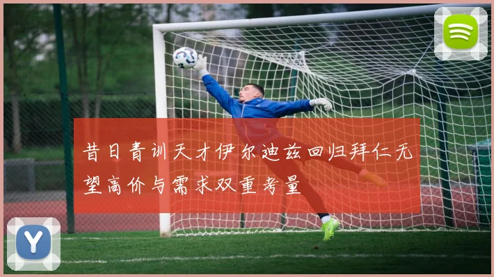 昔日青训天才伊尔迪兹回归拜仁无望高价与需求双重考量